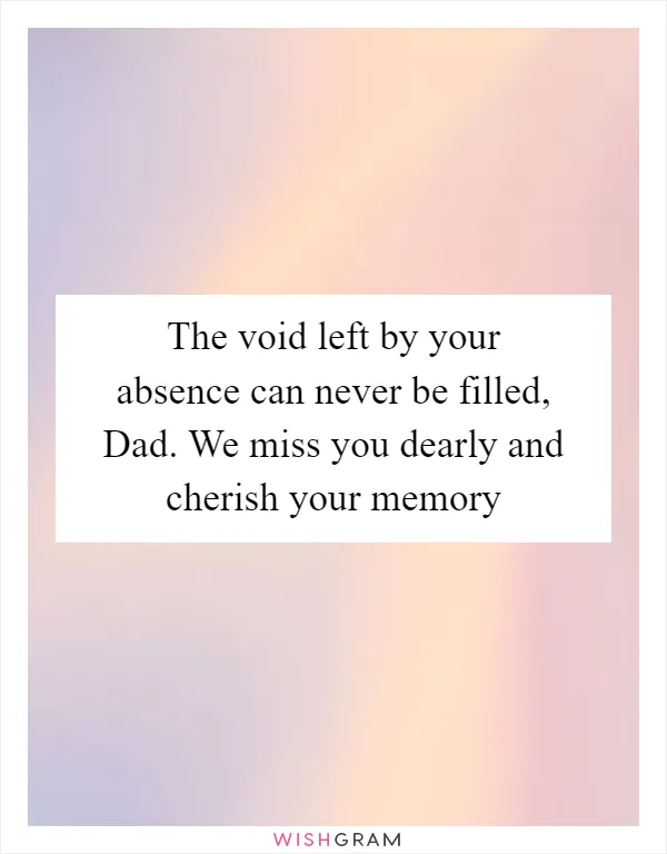 The void left by your absence can never be filled, Dad. We miss you dearly and cherish your memory