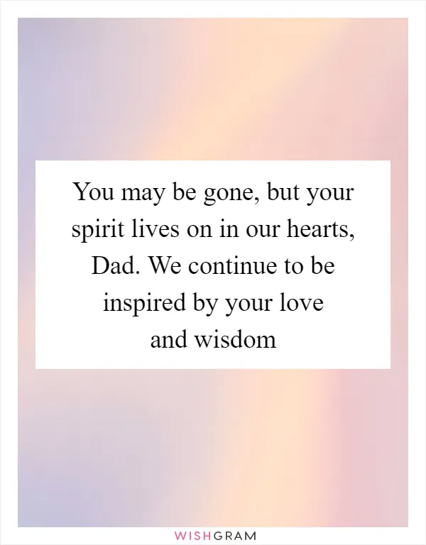 You may be gone, but your spirit lives on in our hearts, Dad. We continue to be inspired by your love and wisdom