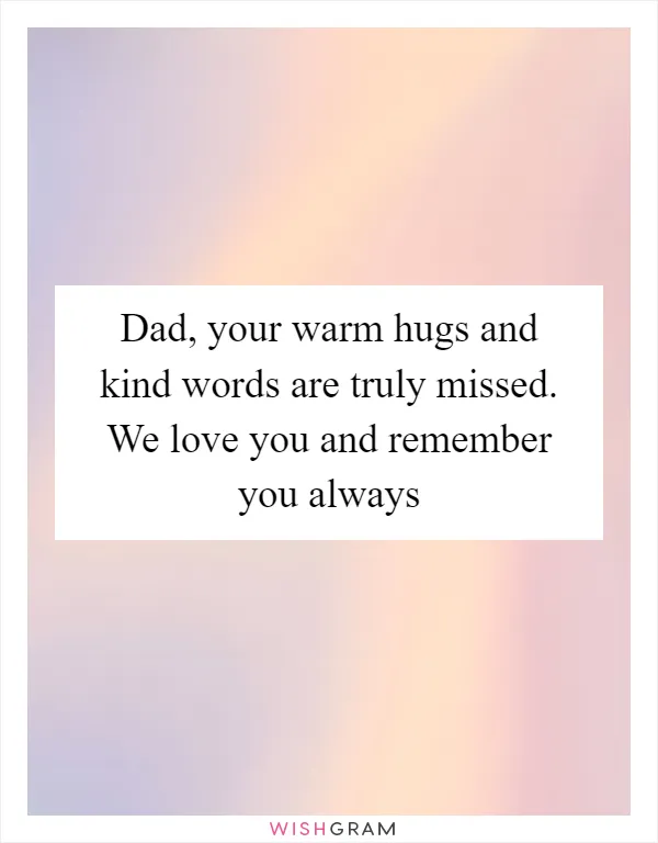 Dad, your warm hugs and kind words are truly missed. We love you and remember you always