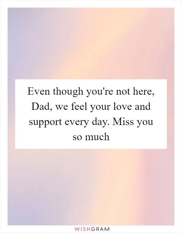 Even though you're not here, Dad, we feel your love and support every day. Miss you so much