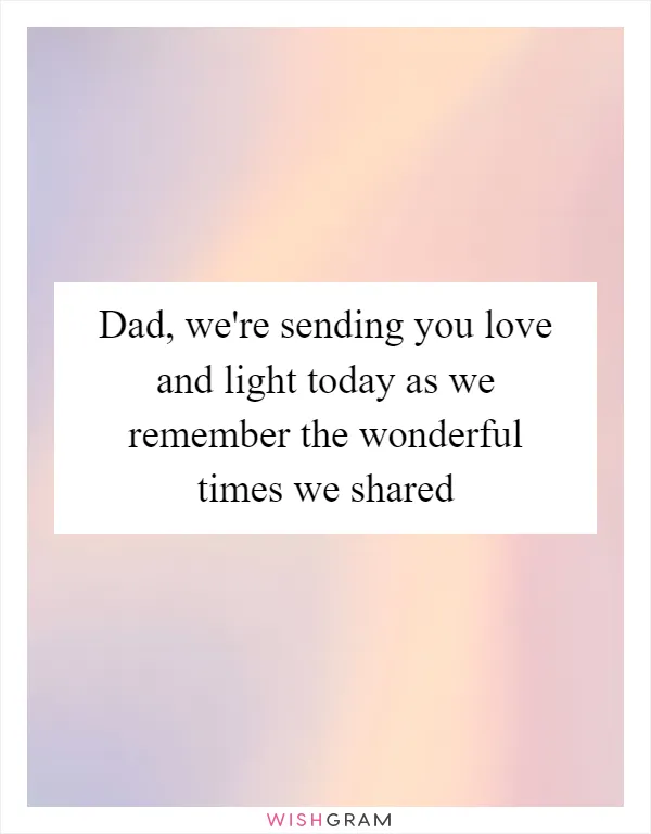 Dad, we're sending you love and light today as we remember the wonderful times we shared
