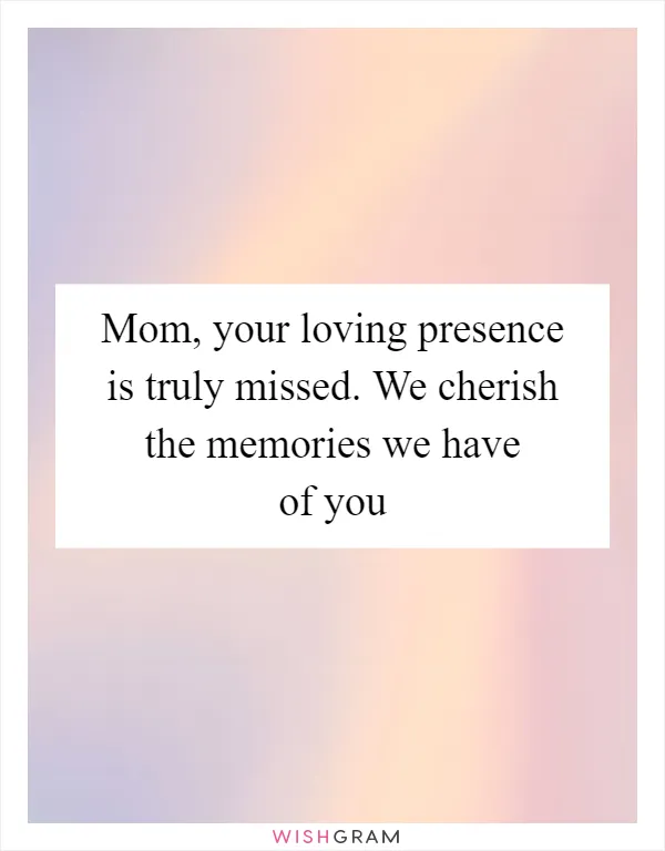 Mom, your loving presence is truly missed. We cherish the memories we have of you