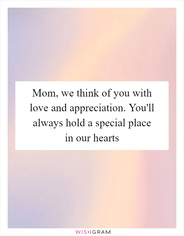Mom, we think of you with love and appreciation. You'll always hold a special place in our hearts
