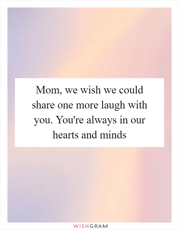 Mom, we wish we could share one more laugh with you. You're always in our hearts and minds