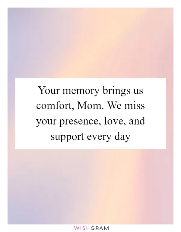 Your memory brings us comfort, Mom. We miss your presence, love, and support every day