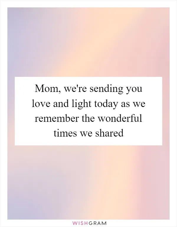 Mom, we're sending you love and light today as we remember the wonderful times we shared