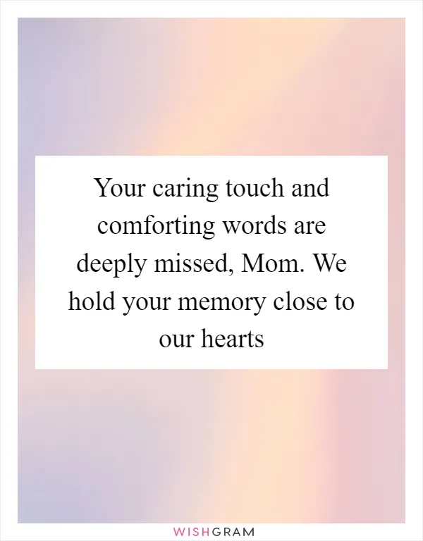Your caring touch and comforting words are deeply missed, Mom. We hold your memory close to our hearts