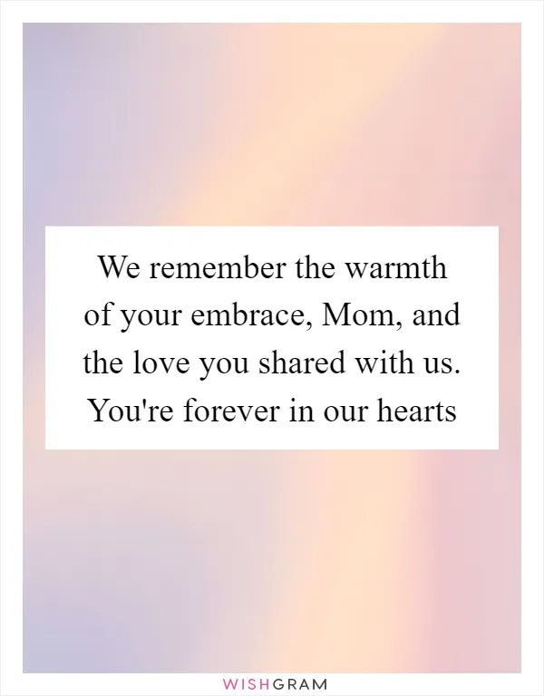 We remember the warmth of your embrace, Mom, and the love you shared with us. You're forever in our hearts
