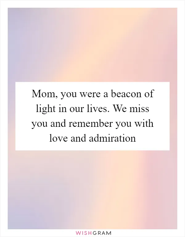 Mom, you were a beacon of light in our lives. We miss you and remember you with love and admiration