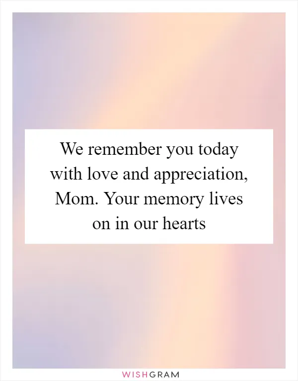 We remember you today with love and appreciation, Mom. Your memory lives on in our hearts