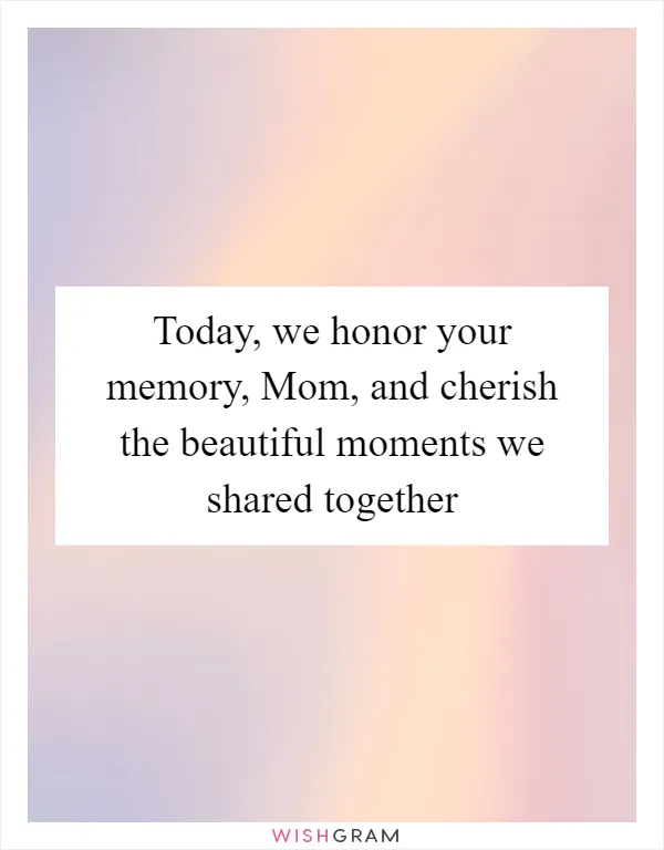 Today, we honor your memory, Mom, and cherish the beautiful moments we shared together