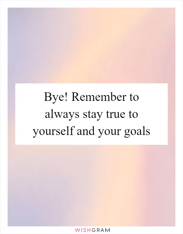 Bye! Remember to always stay true to yourself and your goals