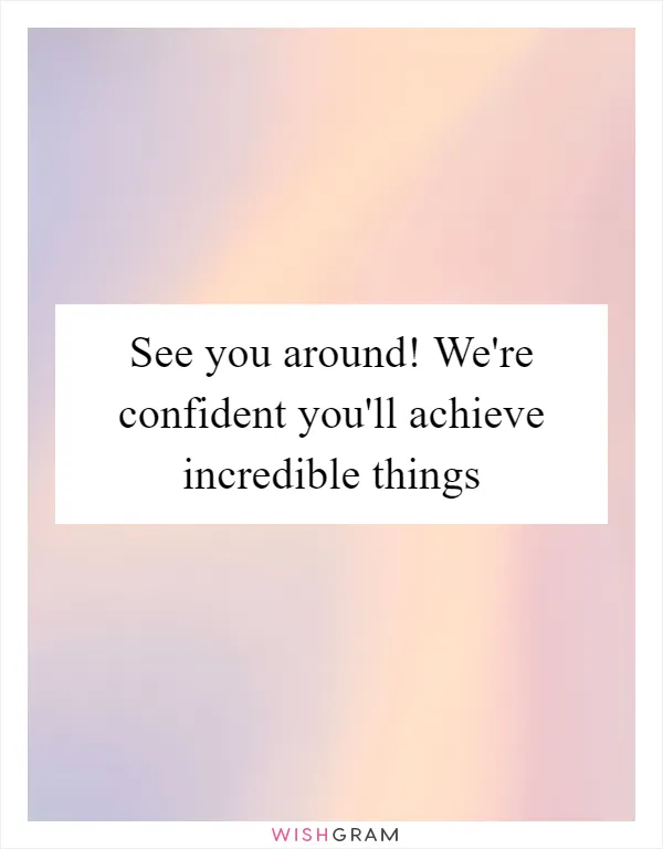 See you around! We're confident you'll achieve incredible things