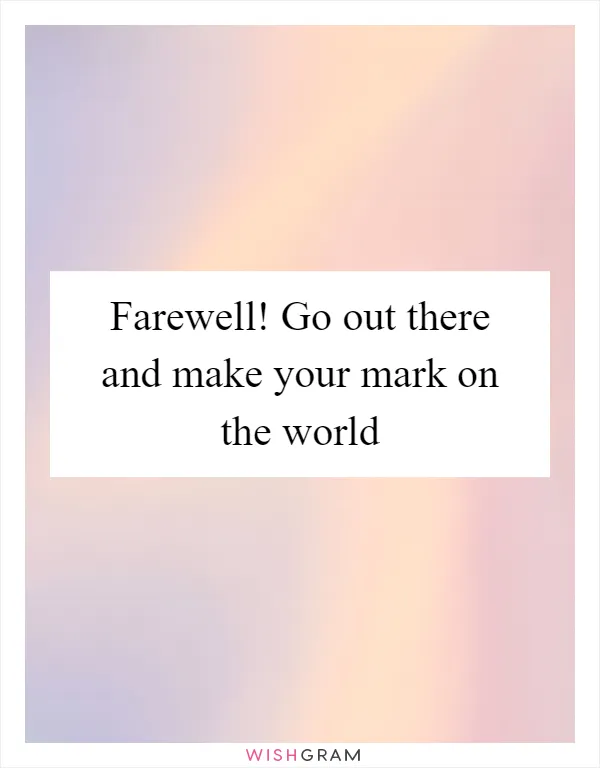 Farewell! Go out there and make your mark on the world