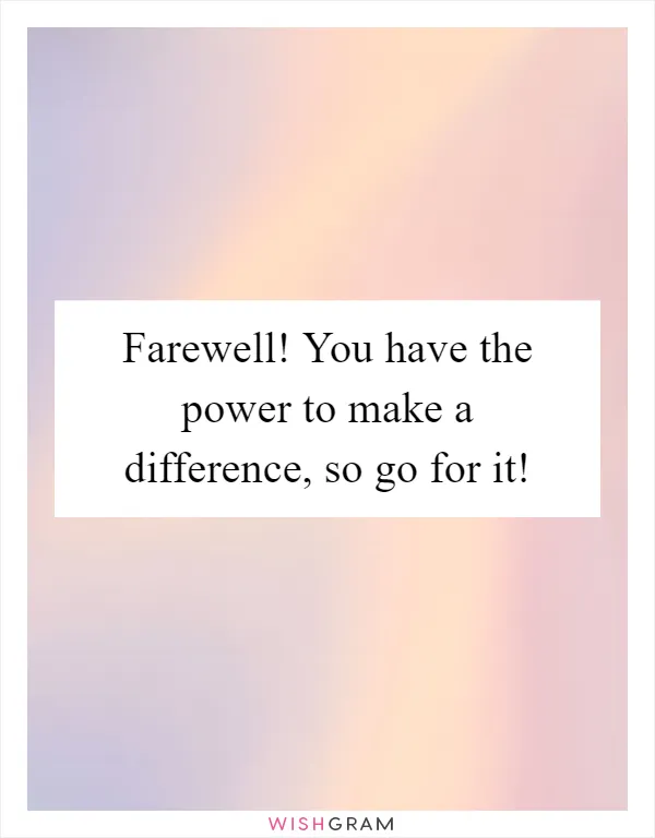 Farewell! You have the power to make a difference, so go for it!