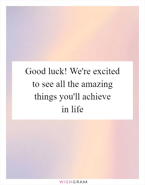 Good luck! We're excited to see all the amazing things you'll achieve in life