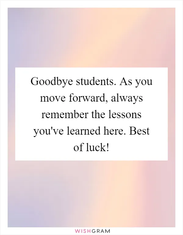 Goodbye students. As you move forward, always remember the lessons you've learned here. Best of luck!