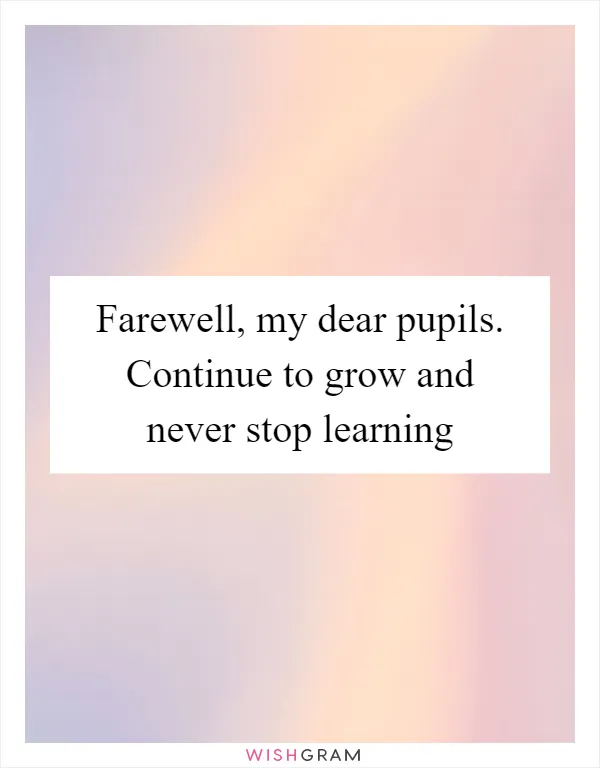 Farewell, my dear pupils. Continue to grow and never stop learning