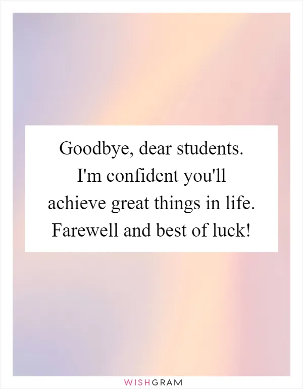 Goodbye, dear students. I'm confident you'll achieve great things in life. Farewell and best of luck!