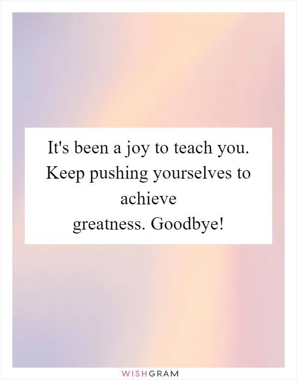 It's been a joy to teach you. Keep pushing yourselves to achieve greatness. Goodbye!