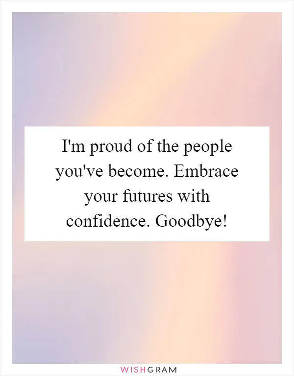 I'm proud of the people you've become. Embrace your futures with confidence. Goodbye!
