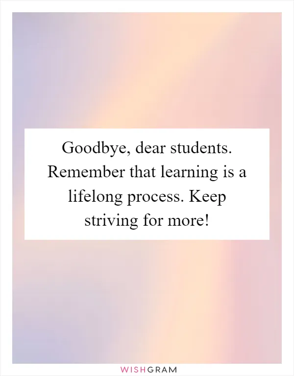 Goodbye, dear students. Remember that learning is a lifelong process. Keep striving for more!