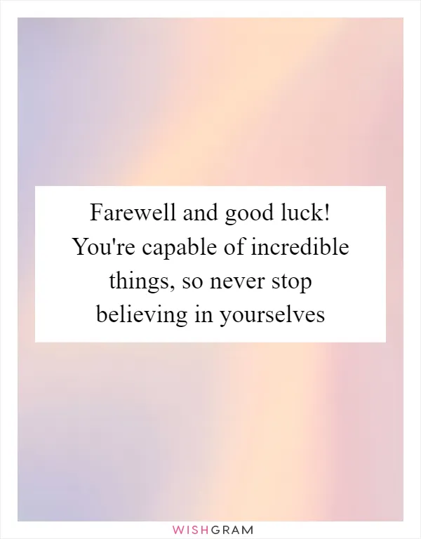 Farewell and good luck! You're capable of incredible things, so never stop believing in yourselves