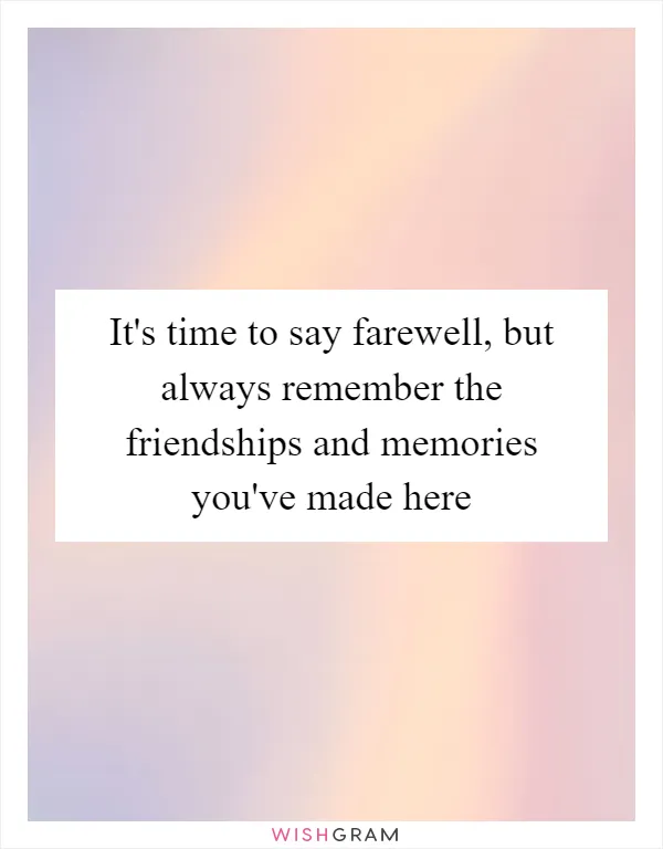 It's time to say farewell, but always remember the friendships and memories you've made here