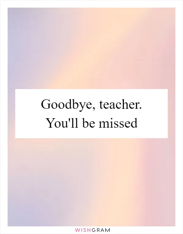 Goodbye, teacher. You'll be missed