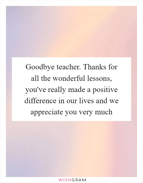 Goodbye teacher. Thanks for all the wonderful lessons, you've really made a positive difference in our lives and we appreciate you very much