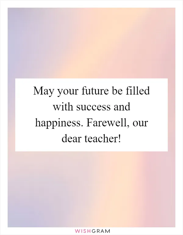 May your future be filled with success and happiness. Farewell, our dear teacher!
