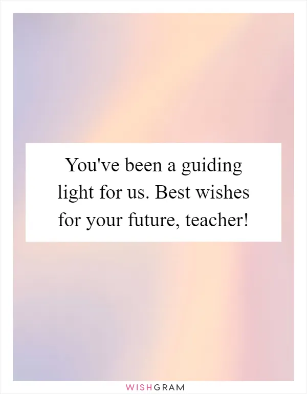 You've been a guiding light for us. Best wishes for your future, teacher!