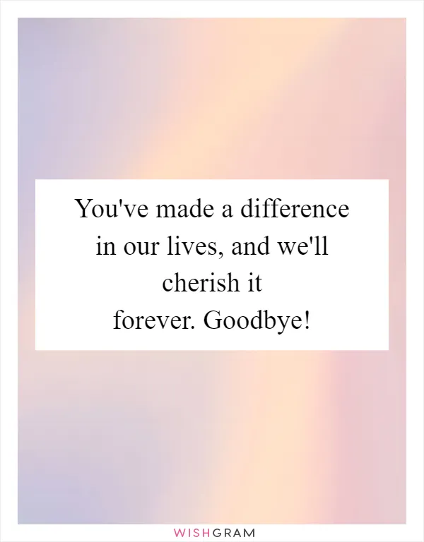 You've made a difference in our lives, and we'll cherish it forever. Goodbye!
