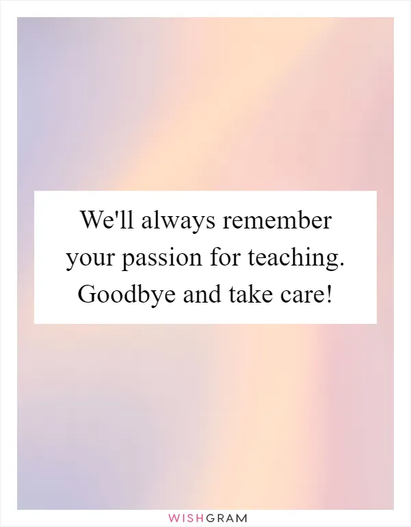 We'll always remember your passion for teaching. Goodbye and take care!