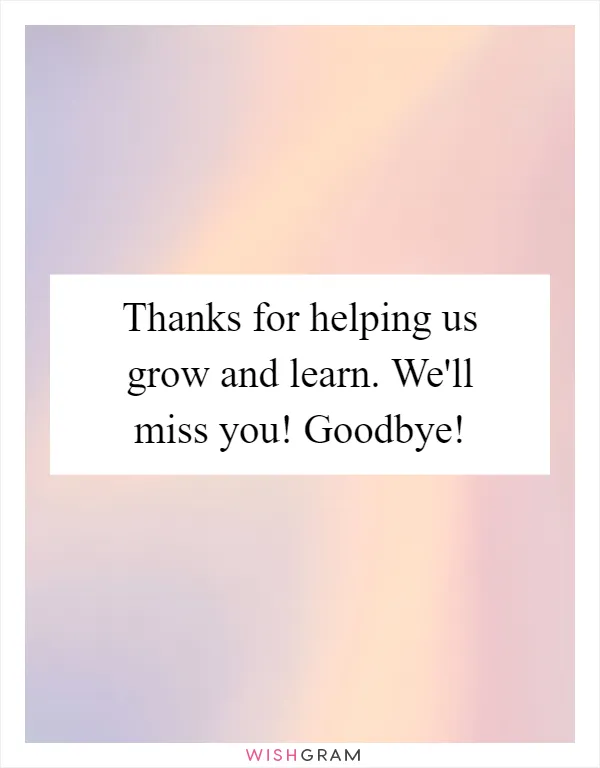 Thanks for helping us grow and learn. We'll miss you! Goodbye!