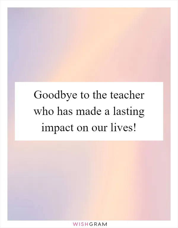 Goodbye to the teacher who has made a lasting impact on our lives!