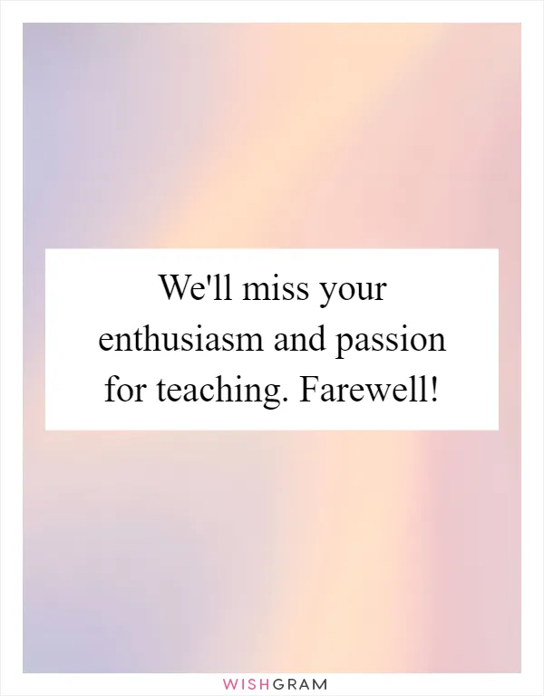 We'll miss your enthusiasm and passion for teaching. Farewell!