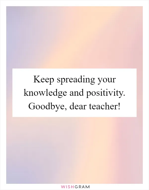Keep spreading your knowledge and positivity. Goodbye, dear teacher!