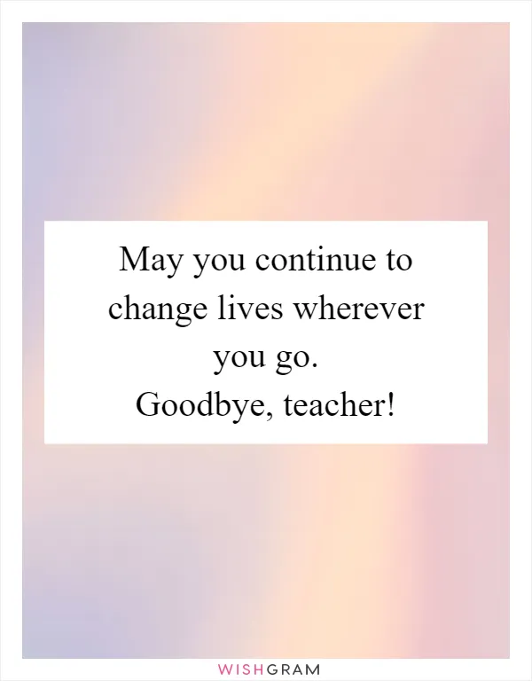 May you continue to change lives wherever you go. Goodbye, teacher!