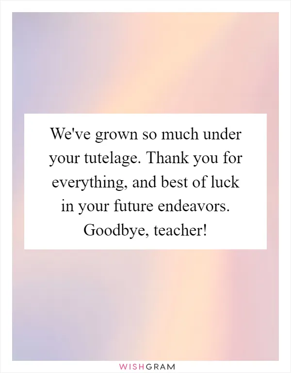 We've grown so much under your tutelage. Thank you for everything, and best of luck in your future endeavors. Goodbye, teacher!