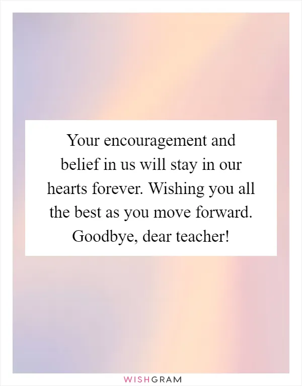 Your encouragement and belief in us will stay in our hearts forever. Wishing you all the best as you move forward. Goodbye, dear teacher!