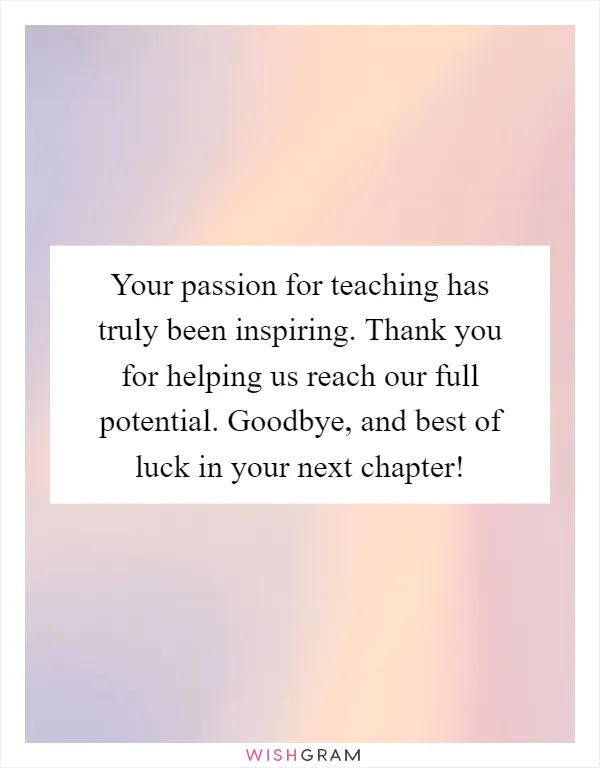 Your passion for teaching has truly been inspiring. Thank you for helping us reach our full potential. Goodbye, and best of luck in your next chapter!