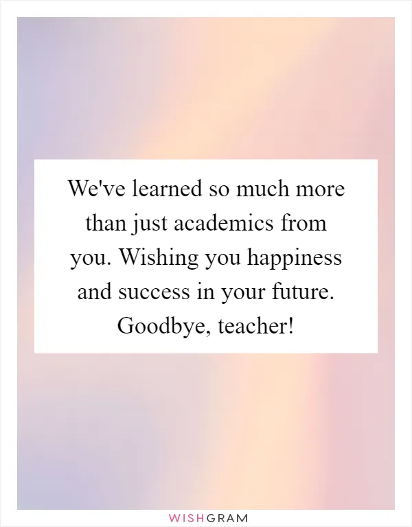 We've learned so much more than just academics from you. Wishing you happiness and success in your future. Goodbye, teacher!