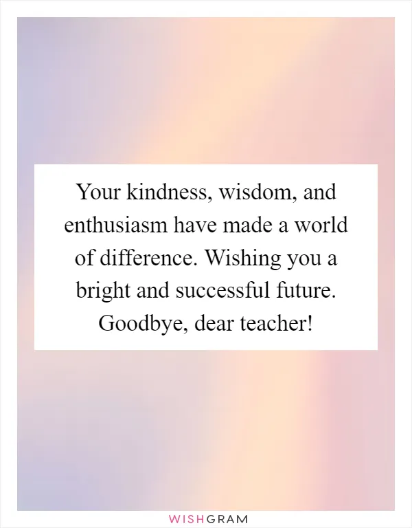Your kindness, wisdom, and enthusiasm have made a world of difference. Wishing you a bright and successful future. Goodbye, dear teacher!