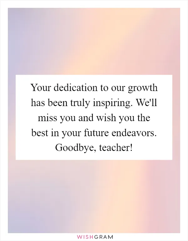Your dedication to our growth has been truly inspiring. We'll miss you and wish you the best in your future endeavors. Goodbye, teacher!