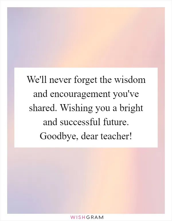 We'll never forget the wisdom and encouragement you've shared. Wishing you a bright and successful future. Goodbye, dear teacher!
