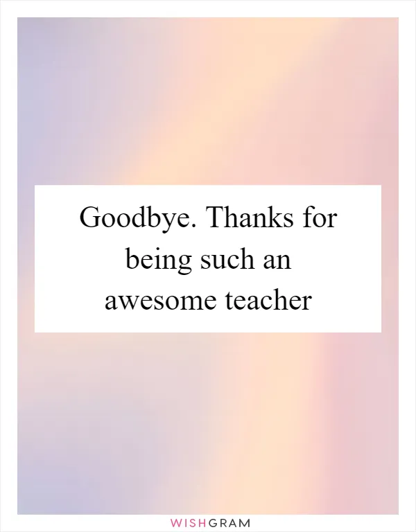 Goodbye. Thanks for being such an awesome teacher