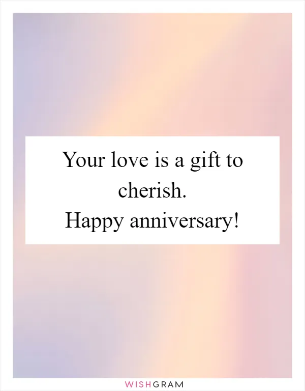 Your love is a gift to cherish. Happy anniversary!