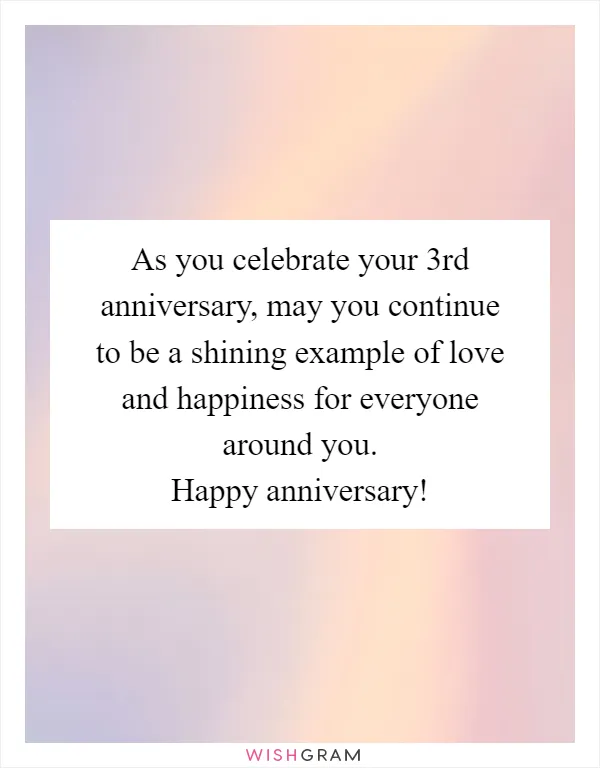 As you celebrate your 3rd anniversary, may you continue to be a shining example of love and happiness for everyone around you. Happy anniversary!