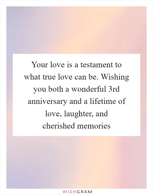 Your love is a testament to what true love can be. Wishing you both a wonderful 3rd anniversary and a lifetime of love, laughter, and cherished memories